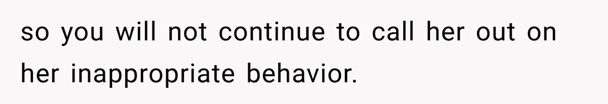 so you will not continue to call her out on her inappropriate behavior.