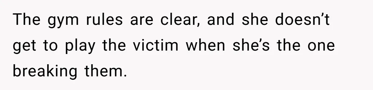 The gym rules are clear, and she doesn’t get to play the victim when she’s the one breaking them.