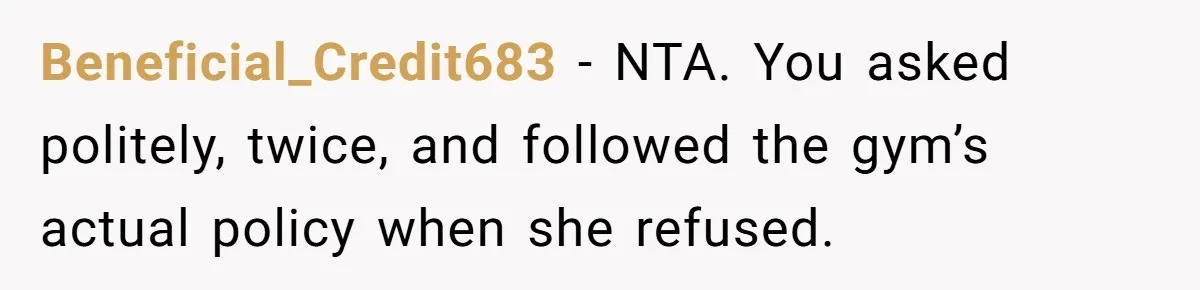 Beneficial_Credit683 − NTA. You asked politely, twice, and followed the gym’s actual policy when she refused.