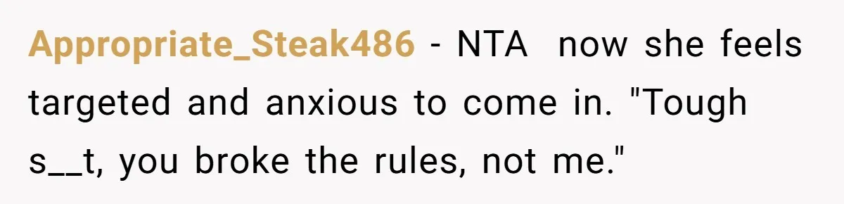 Appropriate_Steak486 − NTA  now she feels targeted and anxious to come in. "Tough s__t, you broke the rules, not me."
