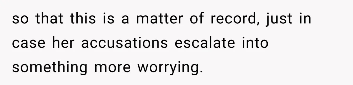 so that this is a matter of record, just in case her accusations escalate into something more worrying.