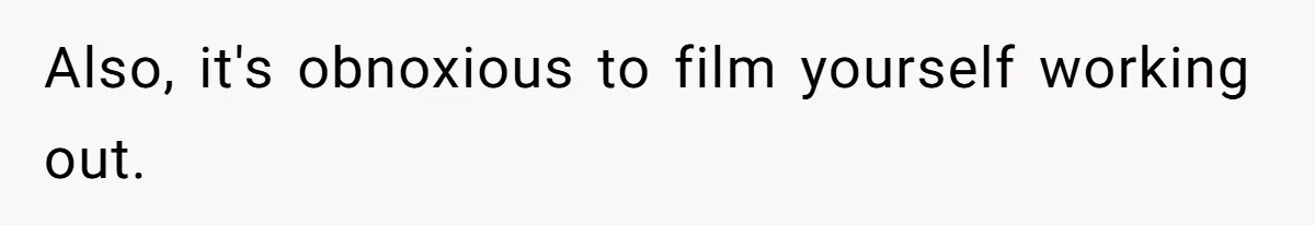 Also, it's obnoxious to film yourself working out.
