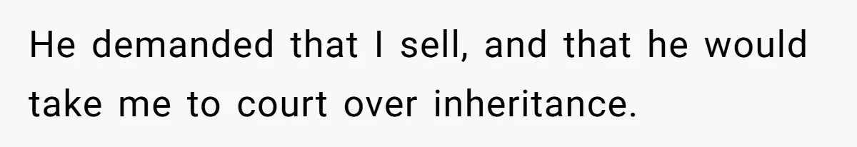 He demanded that I sell, and that he would take me to court over inheritance.