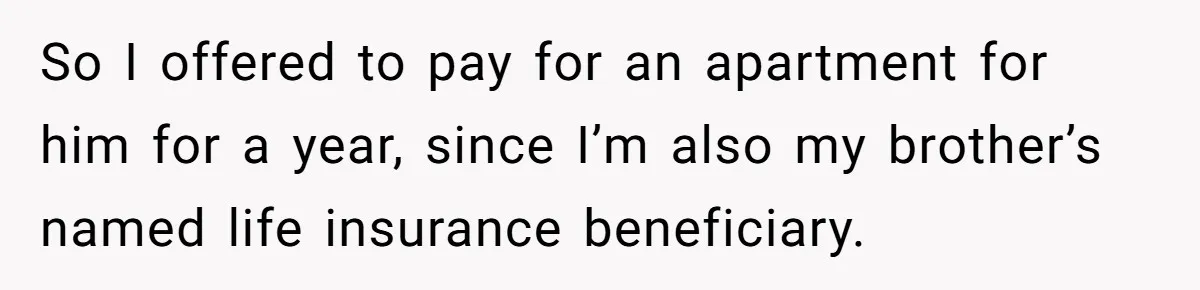 So I offered to pay for an apartment for him for a year, since I’m also my brother’s named life insurance beneficiary.