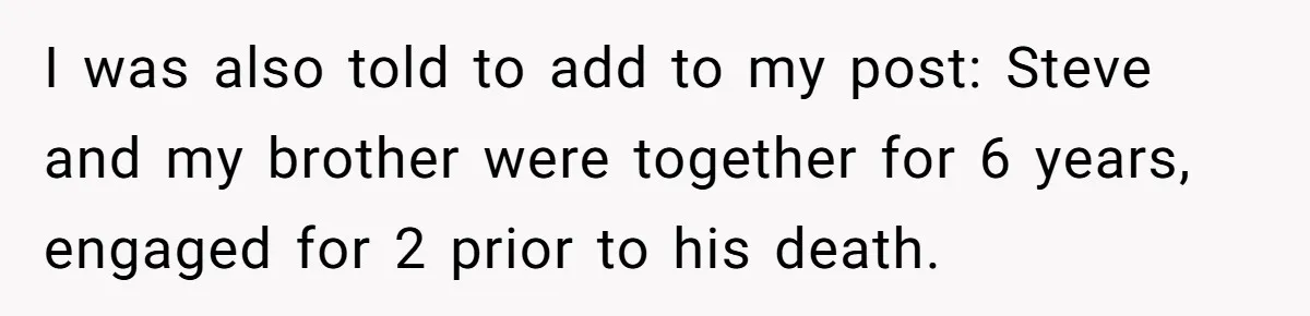 I was also told to add to my post: Steve and my brother were together for 6 years, engaged for 2 prior to his death.