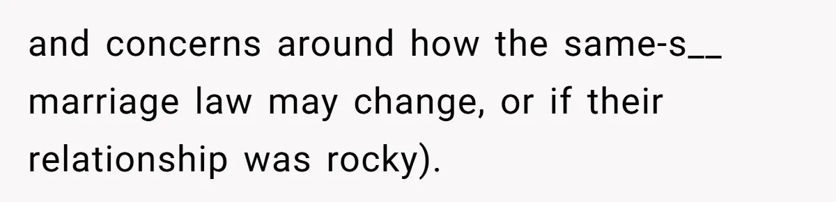 and concerns around how the same-s__ marriage law may change, or if their relationship was rocky).