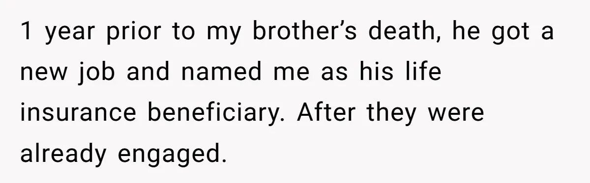 1 year prior to my brother’s death, he got a new job and named me as his life insurance beneficiary. After they were already engaged.