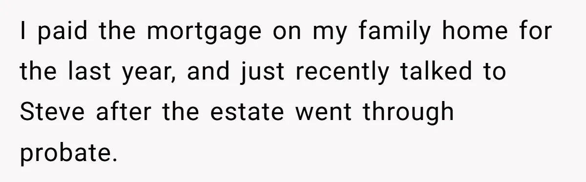 I paid the mortgage on my family home for the last year, and just recently talked to Steve after the estate went through probate.