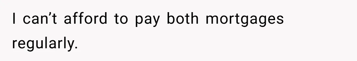 I can’t afford to pay both mortgages regularly.