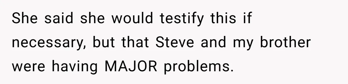 She said she would testify this if necessary, but that Steve and my brother were having MAJOR problems.