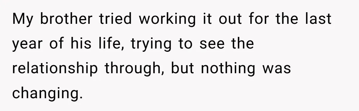 My brother tried working it out for the last year of his life, trying to see the relationship through, but nothing was changing.