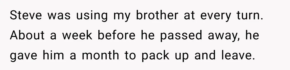 Steve was using my brother at every turn. About a week before he passed away, he gave him a month to pack up and leave.