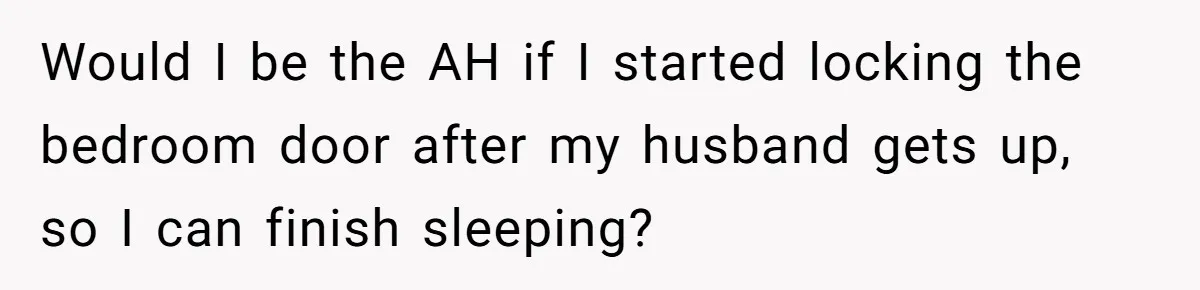 Would I be the AH if I started locking the bedroom door after my husband gets up, so I can finish sleeping?
