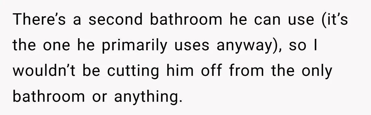 There’s a second bathroom he can use (it’s the one he primarily uses anyway), so I wouldn’t be cutting him off from the only bathroom or anything.