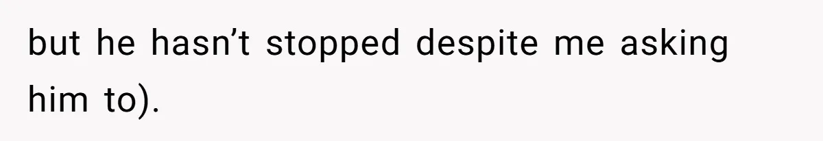but he hasn’t stopped despite me asking him to).