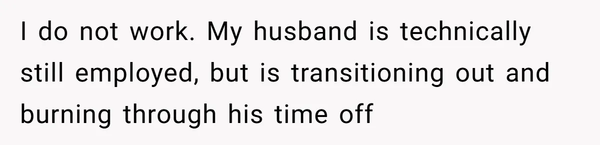 I do not work. My husband is technically still employed, but is transitioning out and burning through his time off