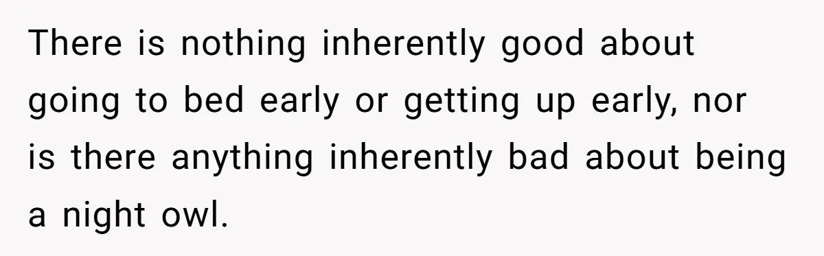 There is nothing inherently good about going to bed early or getting up early, nor is there anything inherently bad about being a night owl.