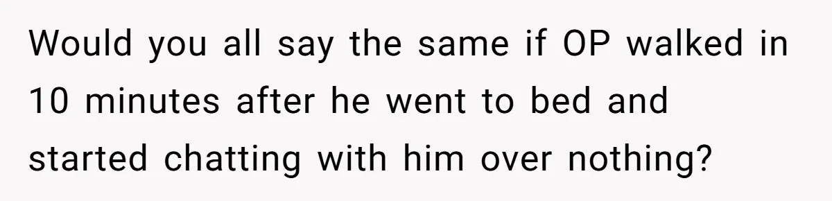 Would you all say the same if OP walked in 10 minutes after he went to bed and started chatting with him over nothing?