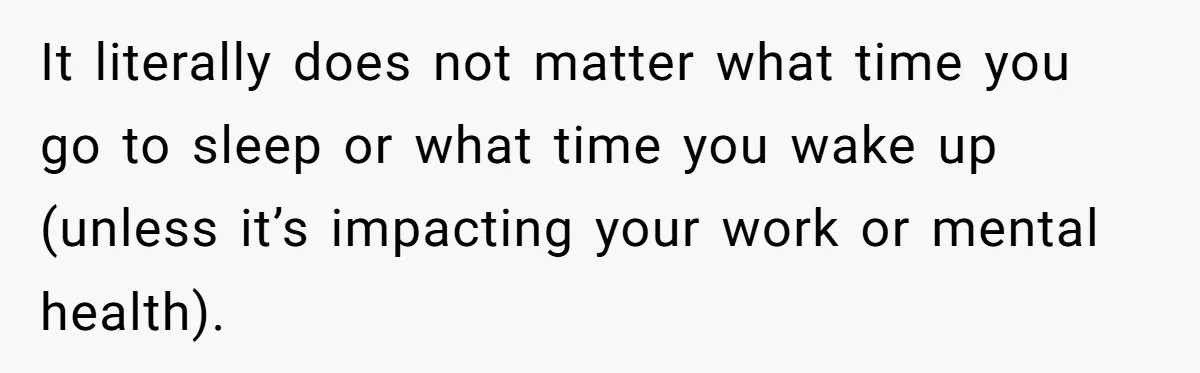 It literally does not matter what time you go to sleep or what time you wake up (unless it’s impacting your work or mental health).