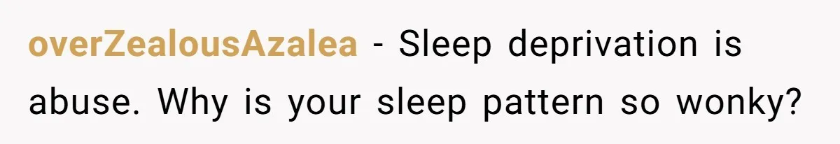 overZealousAzalea − Sleep deprivation is abuse. Why is your sleep pattern so wonky?