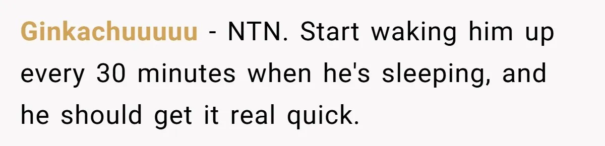 Ginkachuuuuu − NTN. Start waking him up every 30 minutes when he's sleeping, and he should get it real quick.