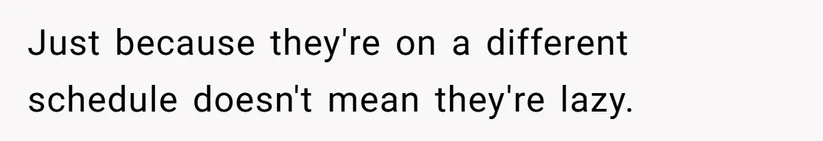 Just because they're on a different schedule doesn't mean they're lazy.