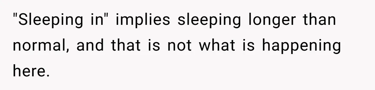 "Sleeping in" implies sleeping longer than normal, and that is not what is happening here.