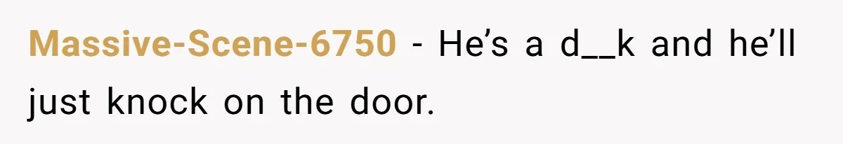 Massive-Scene-6750 − He’s a d__k and he’ll just knock on the door.