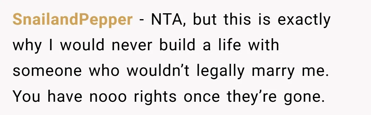 SnailandPepper − NTA, but this is exactly why I would never build a life with someone who wouldn’t legally marry me. You have nooo rights once they’re gone.