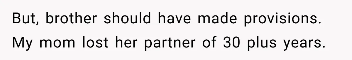 But, brother should have made provisions. My mom lost her partner of 30 plus years.