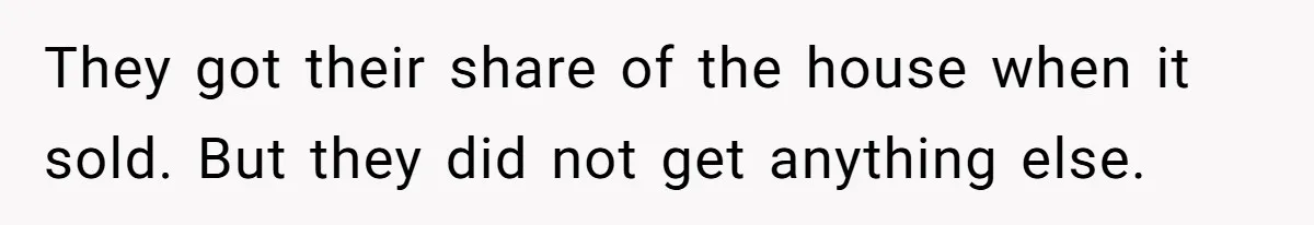 They got their share of the house when it sold. But they did not get anything else.