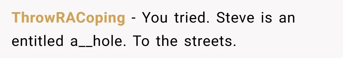 ThrowRACoping − You tried. Steve is an entitled a__hole. To the streets.