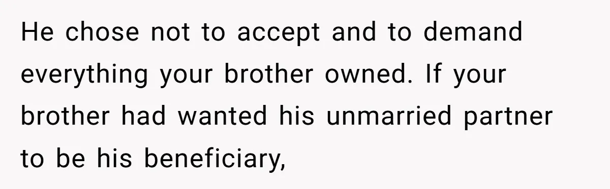 He chose not to accept and to demand everything your brother owned. If your brother had wanted his unmarried partner to be his beneficiary,