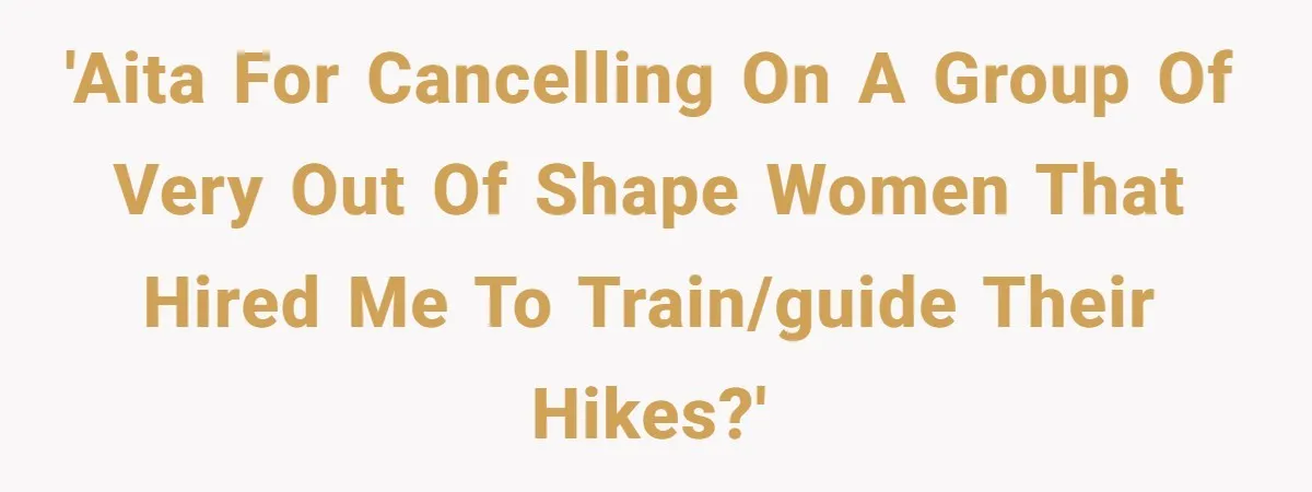 Group Laughs At Training Plan, Then Blames Him When It Falls Apart 'AITA for cancelling on a group of very out of shape women that hired me to train/guide their hikes?'