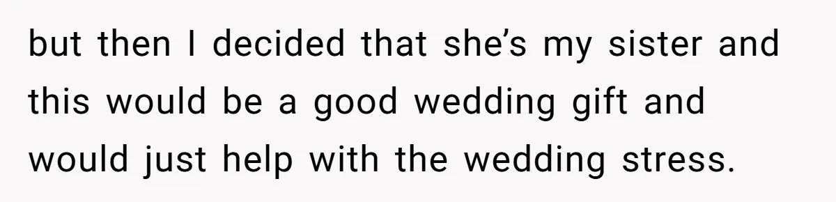 but then I decided that she’s my sister and this would be a good wedding gift and would just help with the wedding stress.