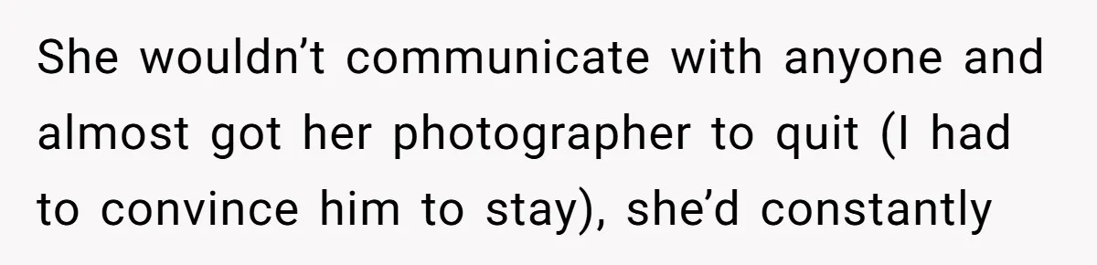 She wouldn’t communicate with anyone and almost got her photographer to quit (I had to convince him to stay), she’d constantly