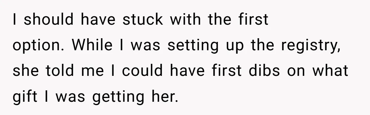 I should have stuck with the first option. While I was setting up the registry, she told me I could have first dibs on what gift I was getting her.