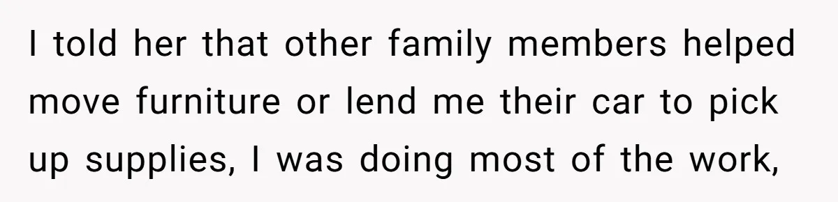 I told her that other family members helped move furniture or lend me their car to pick up supplies, I was doing most of the work,