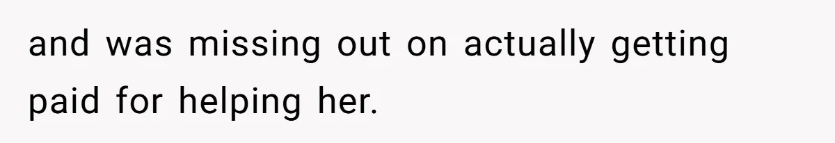and was missing out on actually getting paid for helping her.