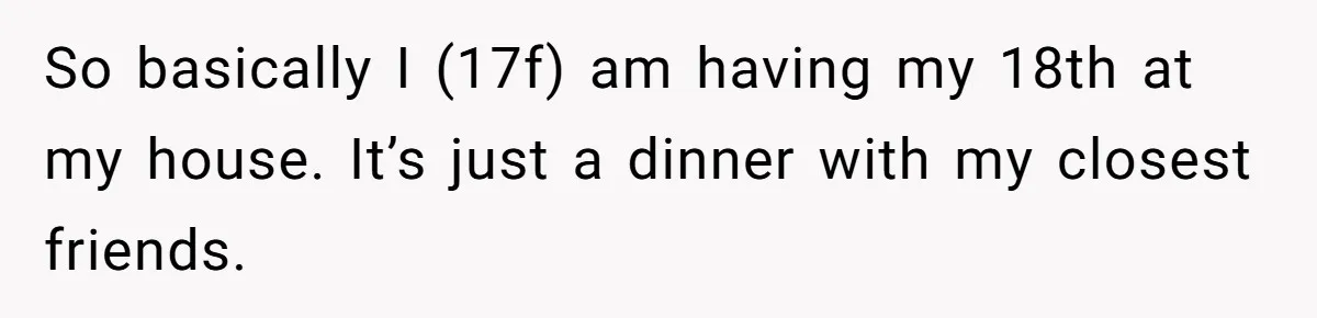 So basically I (17f) am having my 18th at my house. It’s just a dinner with my closest friends.