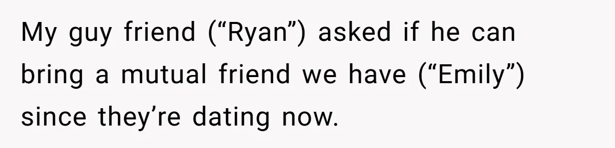 My guy friend (“Ryan”) asked if he can bring a mutual friend we have (“Emily”) since they’re dating now.