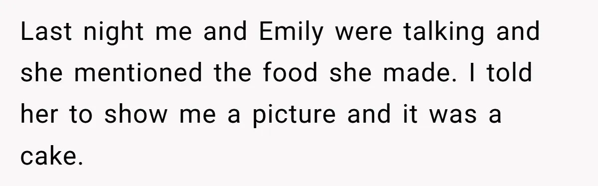 Last night me and Emily were talking and she mentioned the food she made. I told her to show me a picture and it was a cake.