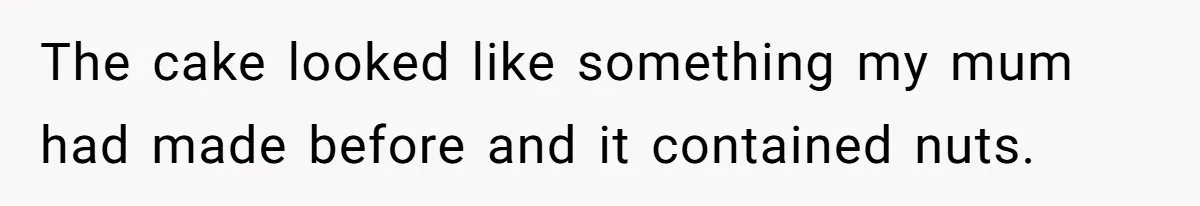 The cake looked like something my mum had made before and it contained nuts.