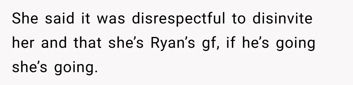 She said it was disrespectful to disinvite her and that she’s Ryan’s gf, if he’s going she’s going.