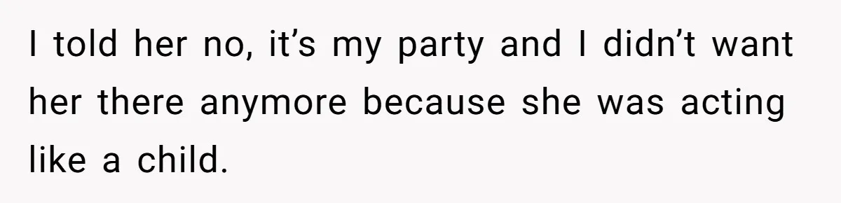 I told her no, it’s my party and I didn’t want her there anymore because she was acting like a child.