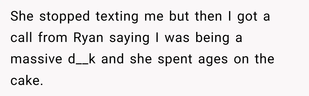 She stopped texting me but then I got a call from Ryan saying I was being a massive d__k and she spent ages on the cake.
