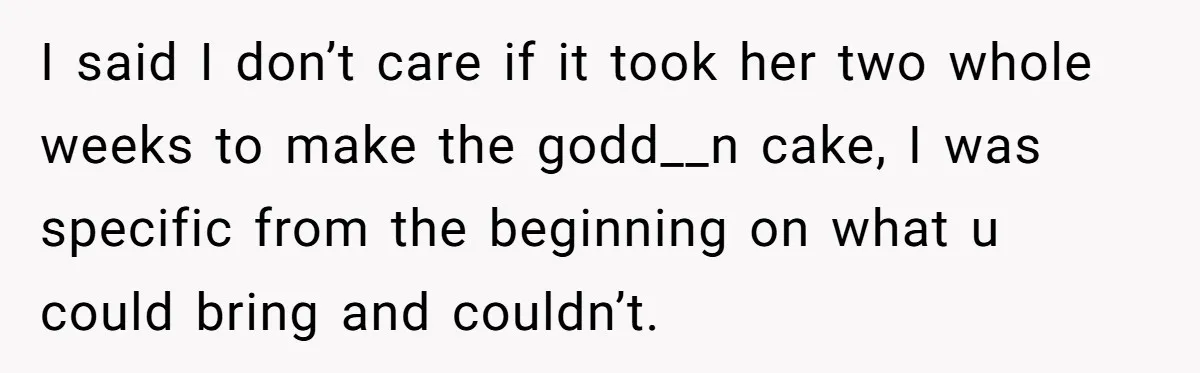 I said I don’t care if it took her two whole weeks to make the godd__n cake, I was specific from the beginning on what u could bring and couldn’t.