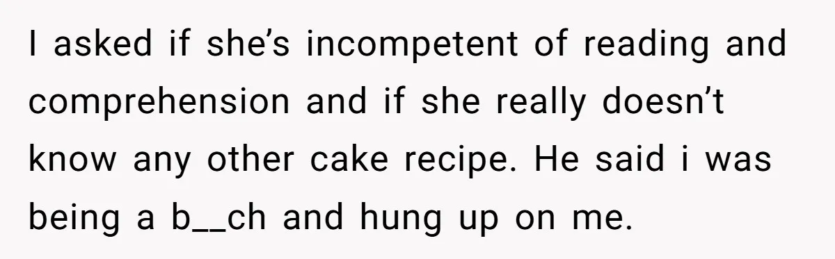 I asked if she’s incompetent of reading and comprehension and if she really doesn’t know any other cake recipe. He said i was being a b__ch and hung up on...
