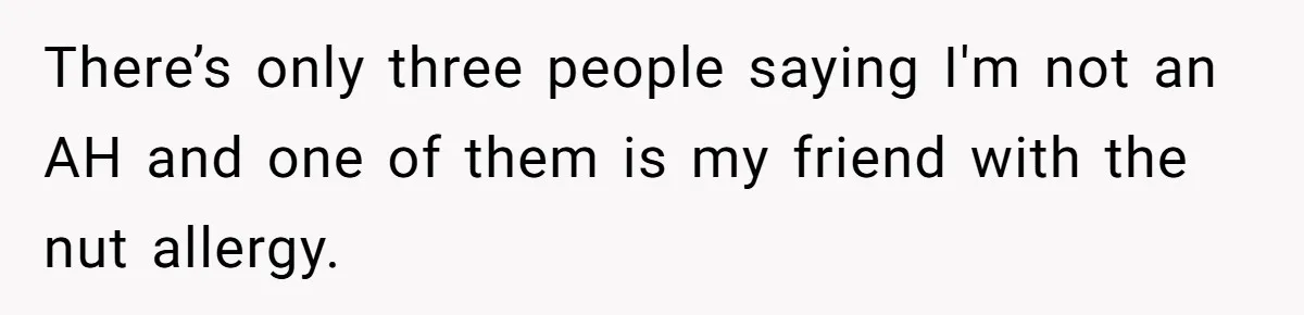 There’s only three people saying I'm not an AH and one of them is my friend with the nut allergy.