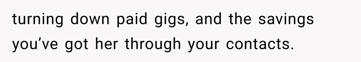 turning down paid gigs, and the savings you’ve got her through your contacts.